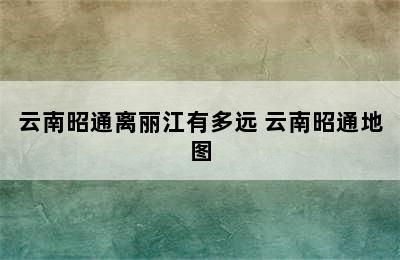 云南昭通离丽江有多远 云南昭通地图